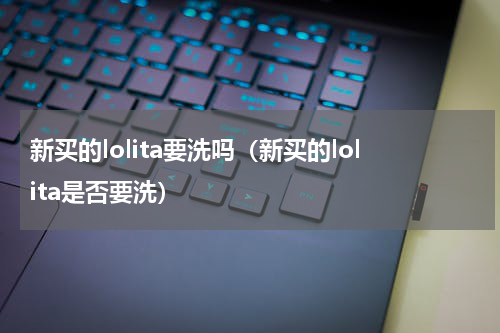 新买的lolita要洗吗（新买的lolita是否要洗）