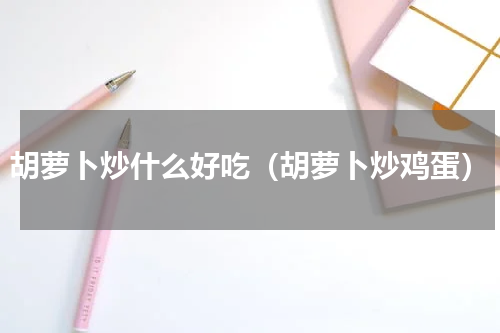 胡萝卜炒什么好吃（胡萝卜炒鸡蛋）