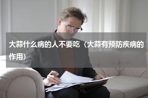 大蒜什么病的人不要吃（大蒜有预防疾病的作用）