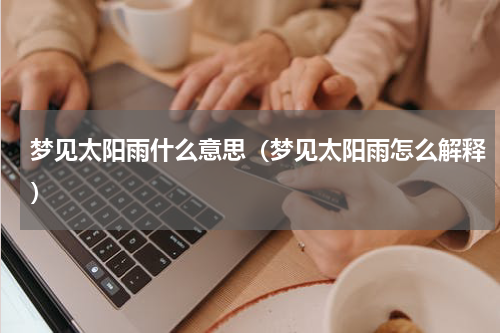 梦见太阳雨什么意思（梦见太阳雨怎么解释）