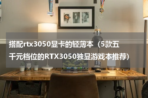 搭配rtx3050显卡的轻薄本（5款五千元档位的RTX3050独显游戏本推荐）