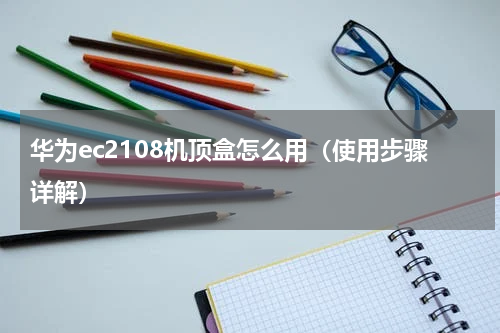 华为ec2108机顶盒怎么用（使用步骤详解）