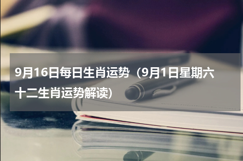 9月16日每日生肖运势（9月1日星期六十二生肖运势解读）