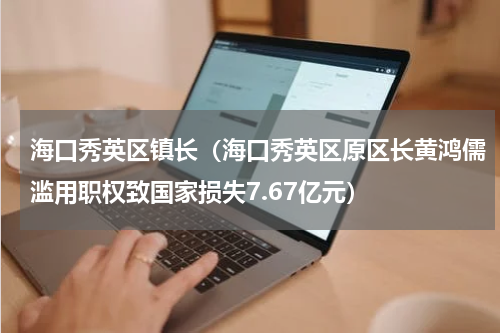 海口秀英区镇长（海口秀英区原区长黄鸿儒滥用职权致国家损失7.67亿元）