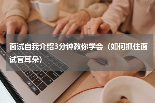 面试自我介绍3分钟教你学会（如何抓住面试官耳朵）