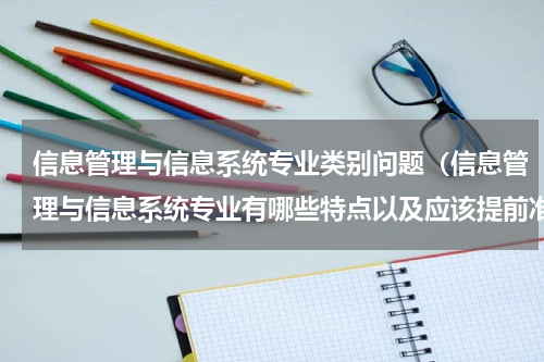信息管理与信息系统专业类别问题（信息管理与信息系统专业有哪些特点以及应该提前准备哪些知识）