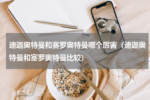 迪迦奥特曼和赛罗奥特曼哪个厉害（迪迦奥特曼和塞罗奥特曼比较）
