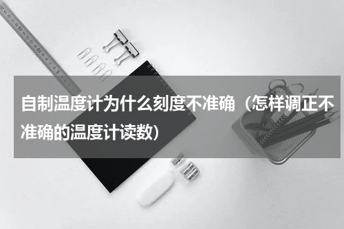 自制温度计为什么刻度不准确（怎样调正不准确的温度计读数）