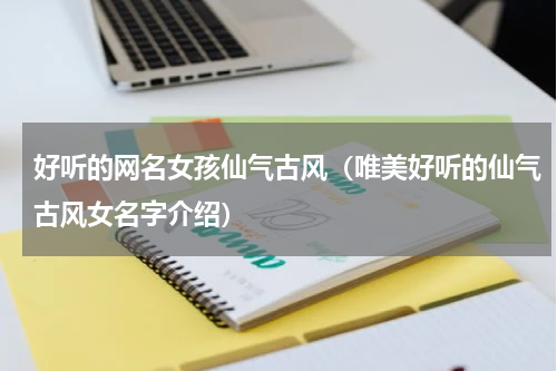 好听的网名女孩仙气古风（唯美好听的仙气古风女名字介绍）