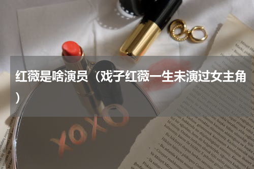 红薇是啥演员（戏子红薇一生未演过女主角）