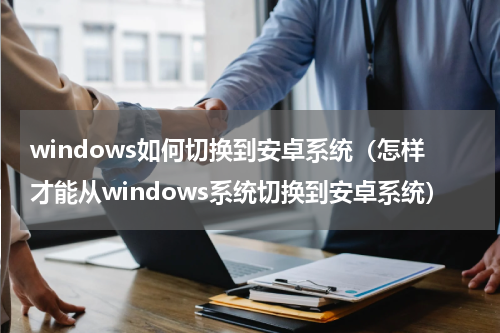windows如何切换到安卓系统（怎样才能从windows系统切换到安卓系统）
