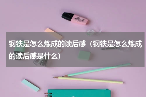 钢铁是怎么炼成的读后感（钢铁是怎么炼成的读后感是什么）