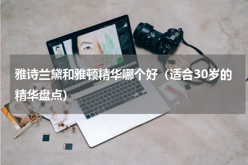 雅诗兰黛和雅顿精华哪个好（适合30岁的精华盘点）