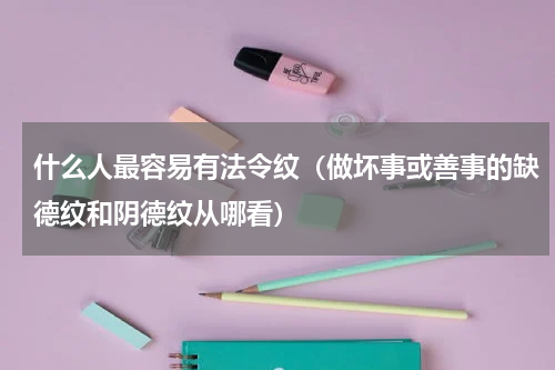 什么人最容易有法令纹（做坏事或善事的缺德纹和阴德纹从哪看）