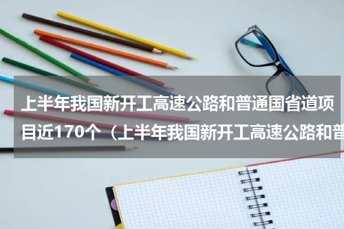 上半年我国新开工高速公路和普通国省道项目近170个（上半年我国新开工高速公路和普通国省道项目近170个）