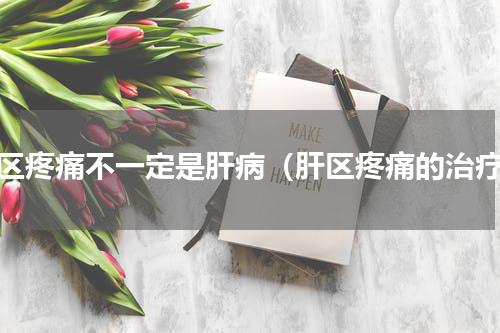 肝区疼痛不一定是肝病（肝区疼痛的治疗）