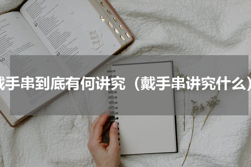 戴手串到底有何讲究（戴手串讲究什么）