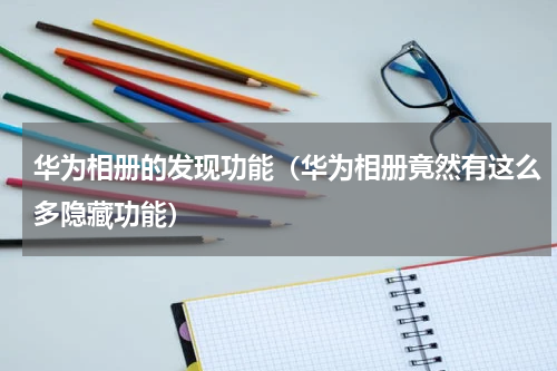 华为相册的发现功能（华为相册竟然有这么多隐藏功能）