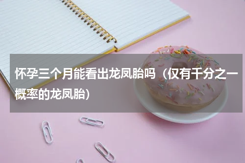 怀孕三个月能看出龙凤胎吗（仅有千分之一概率的龙凤胎）