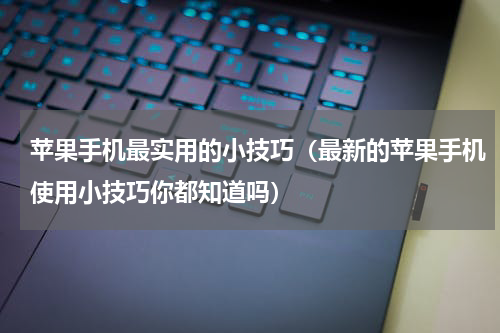 苹果手机最实用的小技巧（最新的苹果手机使用小技巧你都知道吗）
