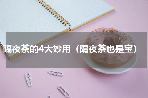 隔夜茶的4大妙用（隔夜茶也是宝）