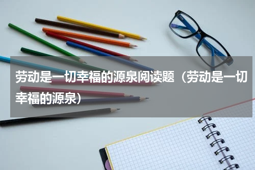 劳动是一切幸福的源泉阅读题（劳动是一切幸福的源泉）