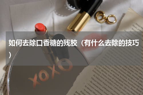 如何去除口香糖的残胶（有什么去除的技巧）