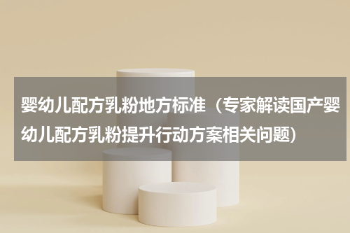 婴幼儿配方乳粉地方标准（专家解读国产婴幼儿配方乳粉提升行动方案相关问题）