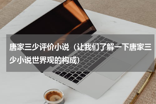 唐家三少评价小说（让我们了解一下唐家三少小说世界观的构成）