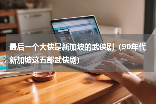 最后一个大侠是新加坡的武侠剧（90年代新加坡这五部武侠剧）
