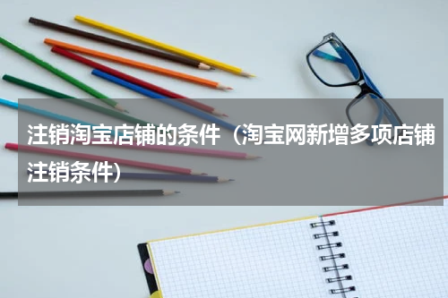 注销淘宝店铺的条件（淘宝网新增多项店铺注销条件）