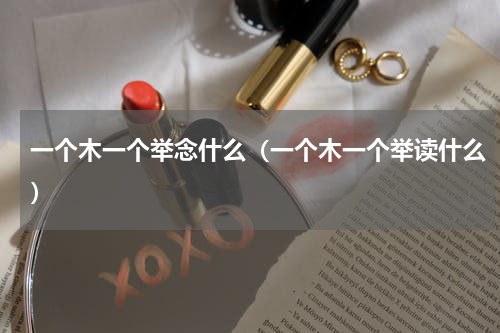 一个木一个举念什么（一个木一个举读什么）