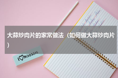 大蒜炒肉片的家常做法（如何做大蒜炒肉片）