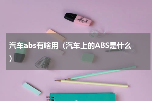 汽车abs有啥用（汽车上的ABS是什么）