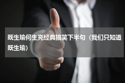 既生瑜何生亮经典搞笑下半句（我们只知道既生瑜）