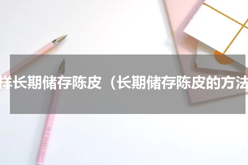 怎样长期储存陈皮（长期储存陈皮的方法）