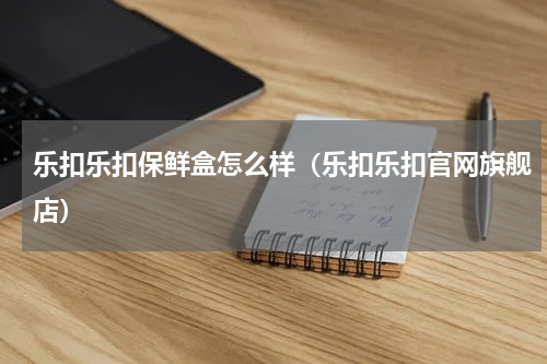 乐扣乐扣保鲜盒怎么样（乐扣乐扣官网旗舰店）