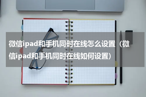 微信ipad和手机同时在线怎么设置（微信ipad和手机同时在线如何设置）