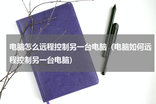 电脑怎么远程控制另一台电脑（电脑如何远程控制另一台电脑）