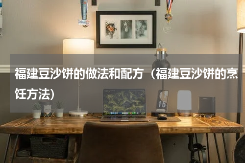 福建豆沙饼的做法和配方（福建豆沙饼的烹饪方法）