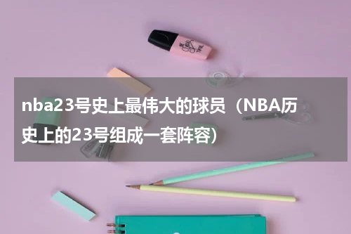 nba23号史上最伟大的球员（NBA历史上的23号组成一套阵容）