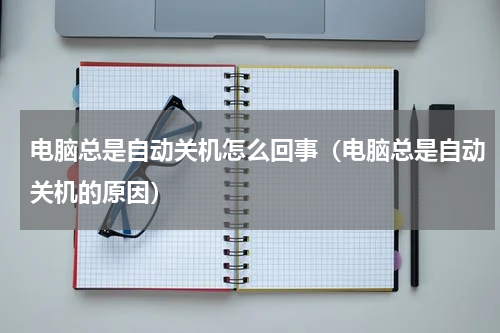 电脑总是自动关机怎么回事（电脑总是自动关机的原因）