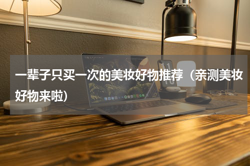 一辈子只买一次的美妆好物推荐（亲测美妆好物来啦）