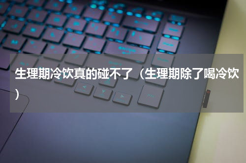 生理期冷饮真的碰不了（生理期除了喝冷饮）