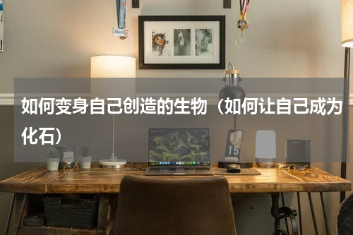 如何变身自己创造的生物（如何让自己成为化石）
