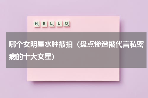 哪个女明星水肿被拍（盘点惨遭被代言私密病的十大女星）