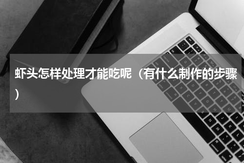 虾头怎样处理才能吃呢（有什么制作的步骤）