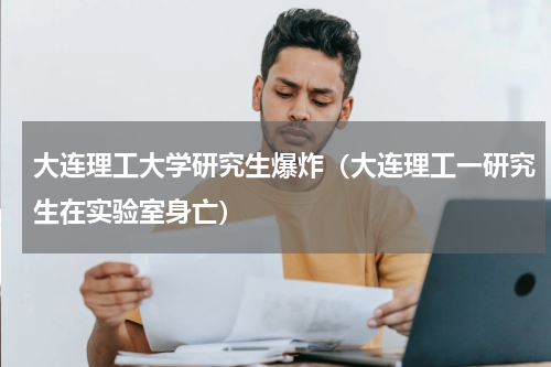 大连理工大学研究生爆炸（大连理工一研究生在实验室身亡）