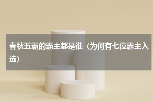 春秋五霸的霸主都是谁（为何有七位霸主入选）