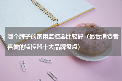 哪个牌子的家用监控器比较好（最受消费者喜爱的监控器十大品牌盘点）